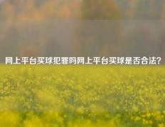 网上平台买球犯罪吗网上平台买球是否合法？