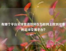 有哪个平台买球靠谱如何在互联网上找到可靠的足球交易平台？