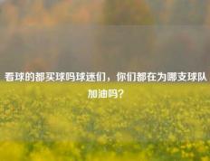 看球的都买球吗球迷们，你们都在为哪支球队加油吗？