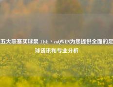 五大联赛买球杲 11yb丶cnQWEN为您提供全面的足球资讯和专业分析