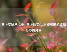 网上买球丛c77电tv网上购买C77电视频道的攻略与心得分享