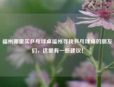 福州哪里买乒乓球桌福州寻找乒乓球桌的朋友们，这里有一些建议！