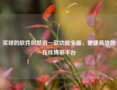 买球的软件叫酷游一款功能全面、便捷高效的在线博彩平台