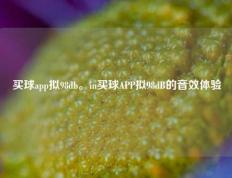 买球app拟98db。in买球APP拟98dB的音效体验
