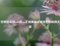 世界杯买球as83店me正规揭秘足球迷们的购物天堂