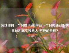 买球如何一个月赚1万如何在一个月内通过购买足球彩票实现月入1万元的目标？