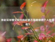 体彩买球要交税吗购彩是否需要缴纳个人所得税？