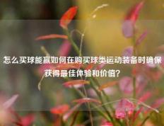 怎么买球能赢如何在购买球类运动装备时确保获得最佳体验和价值？