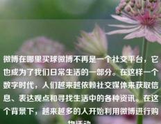 微博在哪里买球微博不再是一个社交平台，它也成为了我们日常生活的一部分。在这样一个数字时代，人们越来越依赖社交媒体来获取信息、表达观点和寻找生活中的各种资讯。在这个背景下，越来越多的人开始利用微博进行购物活动。
