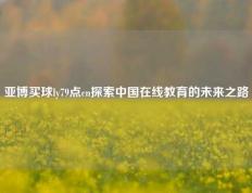 亚博买球ly79点cn探索中国在线教育的未来之路