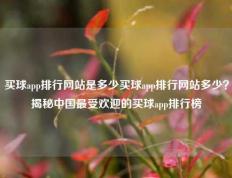 买球app排行网站是多少买球app排行网站多少？揭秘中国最受欢迎的买球app排行榜