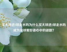 买大球进2球走水吗为什么买大球进2球走水吗成为足球爱好者心中的谜题？