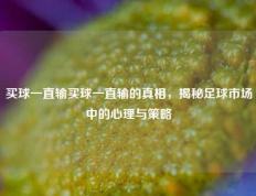 买球一直输买球一直输的真相，揭秘足球市场中的心理与策略