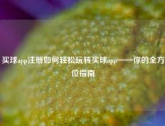 买球app注册如何轻松玩转买球app——你的全方位指南