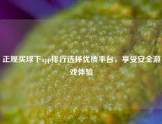 正规买球下app排行选择优质平台，享受安全游戏体验