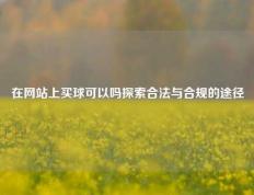 在网站上买球可以吗探索合法与合规的途径