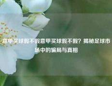 意甲买球假不假意甲买球假不假？揭秘足球市场中的骗局与真相