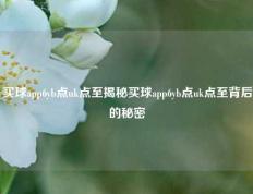 买球app6yb点uk点至揭秘买球app6yb点uk点至背后的秘密