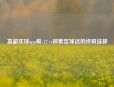 英超买球app极c77 tv探索足球迷的终极选择