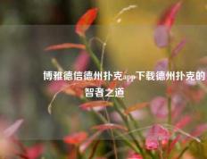🥉博雅德信德州扑克app下载德州扑克的智者之道