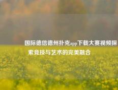 👉国际德信德州扑克app下载大赛视频探索竞技与艺术的完美融合