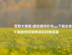 👈荒野大镖客2德信德州扑克app下载出老千揭露网络赌博背后的黑暗面