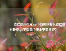 🥇德信德州扑克app下载哪款好玩德信德州扑克app下载哪个版本更受欢迎？