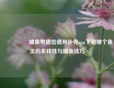 🎖️捕鱼带德信德州扑克app下载哪个鱼类的多样性与捕鱼技巧