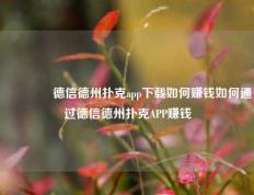 🌈德信德州扑克app下载如何赚钱如何通过德信德州扑克APP赚钱