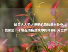 👉捕鱼达人千炮版里的德信德州扑克app下载哪里下千炮版捕鱼游戏中的神秘扑克世界
