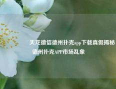 🎖️天龙德信德州扑克app下载真假揭秘德州扑克APP市场乱象