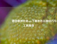 🏆德信德州扑克app下载水怎么抽技巧与工具推荐