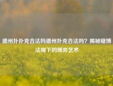德州扑扑克合法吗德州扑克合法吗？揭秘赌博法规下的博弈艺术
