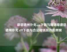 🎖️德信德州扑克app下载与赌场赌德信德州扑克APP下载与合法赌场游戏的界限