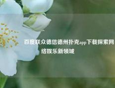 👉百度联众德信德州扑克app下载探索网络娱乐新领域