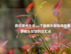 🥇德信德州扑克app下载俱乐部海南探索激情与智慧的交汇点