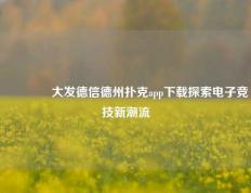 👍大发德信德州扑克app下载探索电子竞技新潮流