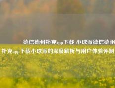 🥉德信德州扑克app下载 小球派德信德州扑克app下载小球派的深度解析与用户体验评测