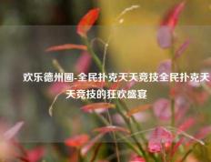 ✌️欢乐德州圈-全民扑克天天竞技全民扑克天天竞技的狂欢盛宴