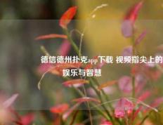 🎖️德信德州扑克app下载 视频指尖上的娱乐与智慧