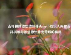 ✌️吉祥棋牌德信德州扑克app下载坑人揭秘吉祥棋牌与德信德州扑克背后的骗局