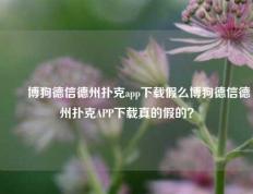 ✌️博狗德信德州扑克app下载假么博狗德信德州扑克APP下载真的假的？