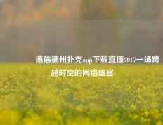 👈德信德州扑克app下载直播2017一场跨越时空的网络盛宴