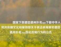 🏅国家下架德信德州扑克app下载中华人民共和国文化和旅游部关于依法依规查处德信德州扑克App违法违规行为的公告