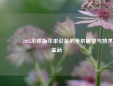 🏅2025苹果版苹果设备的未来展望与技术革新