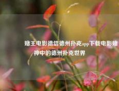 🥉赌王电影德信德州扑克app下载电影赌神中的德州扑克世界