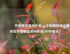 🥉外国德信德州扑克app下载如何抽头如何在外国德信德州扑克APP中抽头？