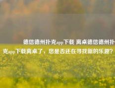 🏅德信德州扑克app下载 离桌德信德州扑克app下载离桌了，您是否还在寻找新的乐趣？
