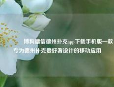 🥇博狗德信德州扑克app下载手机版一款专为德州扑克爱好者设计的移动应用