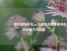 👈德信德州扑克app下载杰克探索德州扑克的魅力与乐趣